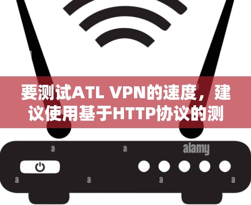 要测试ATL VPN的速度，建议使用基于HTTP协议的测试工具，如ATL的VPN测试工具或开源的IP测试工具。以下是详细的步骤和建议