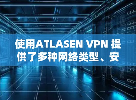 使用ATLASEN VPN 提供了多种网络类型、安全性和流畅性，适合不同用户的需求。以下是详细的使用指南和注意事项