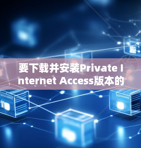 要下载并安装Private Internet Access版本的VPN软件,您可以按照以下步骤进行