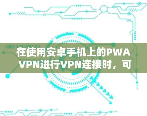 在使用安卓手机上的PWA VPN进行VPN连接时，可以按照以下步骤进行操作
