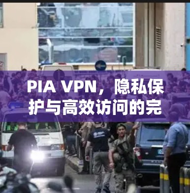 PIA VPN,隐私保护与高效访问的完美结合