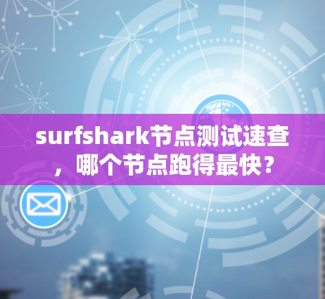 surfshark节点测试速查,哪个节点跑得最快? surfshark节点测试速查,哪个节点跑得最快?