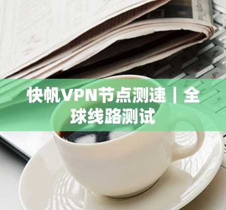 快帆VPN节点测速|全球线路测试