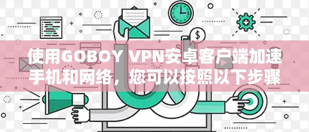 使用GOBOY VPN安卓客户端加速手机和网络，您可以按照以下步骤进行操作，确保顺利使用