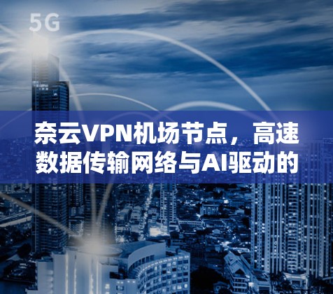 奈云VPN机场节点,高速数据传输网络与AI驱动的安全威胁防御 奈云VPN机场节点,高速数据传输网络与AI驱动的安全威胁防御