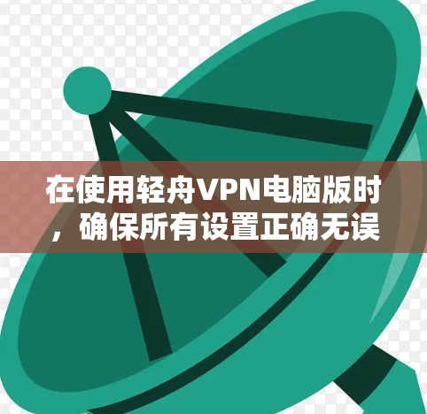 在使用轻舟VPN电脑版时,确保所有设置正确无误,以下是详细的解决步骤 在使用轻舟VPN电脑版时,确保所有设置正确无误,以下是详细的解决步骤