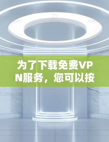为了下载免费VPN服务，您可以按照以下步骤进行