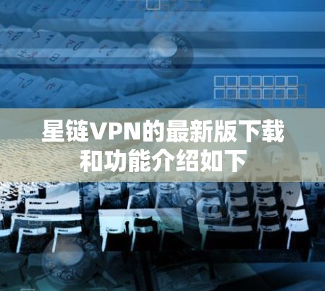 星链VPN的最新版下载和功能介绍如下 星链VPN的最新版下载和功能介绍如下