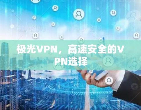 极光VPN,高速安全的VPN选择 极光VPN,高速安全的VPN选择