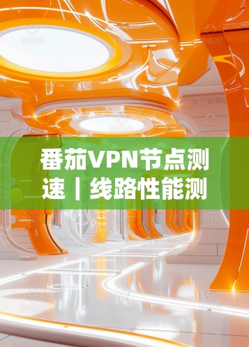 番茄VPN节点测速|线路性能测试 番茄VPN节点测速|线路性能测试