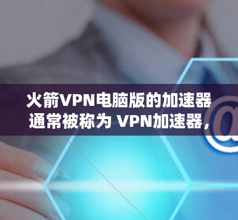 火箭VPN电脑版的加速器通常被称为 VPN加速器,用于将互联网流量快速连接到目标服务器,以减少延迟并提高连接速度。以下是一些推荐的VPN加速器,适合在Windows系统上使用 火箭VPN电脑版的加速器通常被称为 VPN加速器,用于将互联网流量快速连接到目标服务器,以减少延迟并提高连接速度。以下是一些推荐的VPN加速器,适合在Windows系统上使用