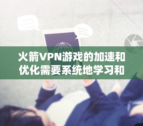 火箭VPN游戏的加速和优化需要系统地学习和实践,以下是一个结构化的指南,帮助您高效地优化网络性能 火箭VPN游戏的加速和优化需要系统地学习和实践,以下是一个结构化的指南,帮助您高效地优化网络性能