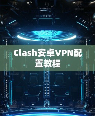 Clash安卓VPN配置教程 Clash安卓VPN配置教程