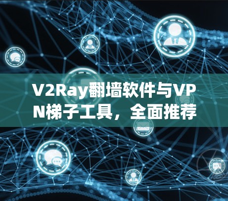 V2Ray翻墙软件与VPN梯子工具，全面推荐