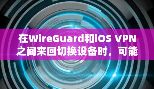 在WireGuard和iOS VPN之间来回切换设备时，可能会出现资源消耗增加或界面不兼容的问题。为了避免这些问题，建议使用统一的API来管理这两个服务，从而减少设备切换带来的问题