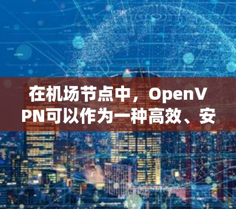 在机场节点中,OpenVPN可以作为一种高效、安全的网络加密手段,特别是在高速网络环境中。以下是对在机场节点中使用OpenVPN,尤其是高速线路的应用的详细分析