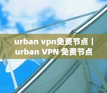 urban vpn免费节点|urban VPN 免费节点详解