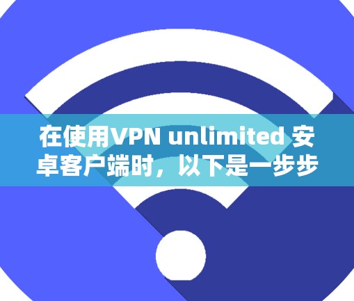 在使用VPN unlimited 安卓客户端时,以下是一步步的解决方案