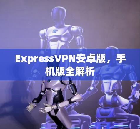 ExpressVPN安卓版,手机版全解析 ExpressVPN安卓版,手机版全解析