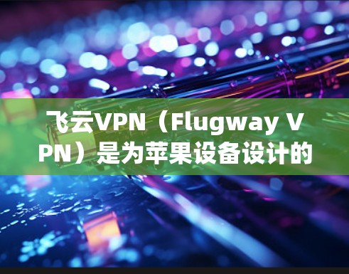 飞云VPN(Flugway VPN)是为苹果设备设计的VPN服务,旨在提供端到端加密,保护用户的数据和隐私。以下是关于飞云VPN苹果版本的一些关键信息 飞云VPN(Flugway VPN)是为苹果设备设计的VPN服务,旨在提供端到端加密,保护用户的数据和隐私。以下是关于飞云VPN苹果版本的一些关键信息
