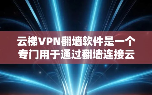 云梯VPN翻墙软件是一个专门用于通过翻墙连接云梯或其他VPN服务的工具。以下是对云梯和相关翻墙软件的详细介绍