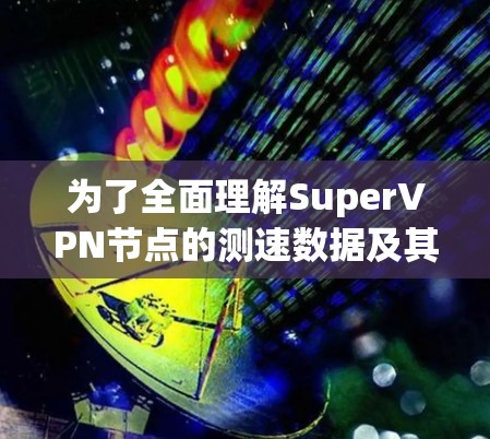 为了全面理解SuperVPN节点的测速数据及其应用，我将按照以下步骤进行分析和总结