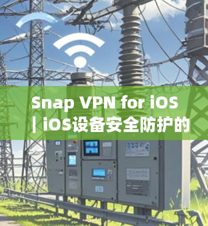 Snap VPN for iOS|iOS设备安全防护的全新解决方案
