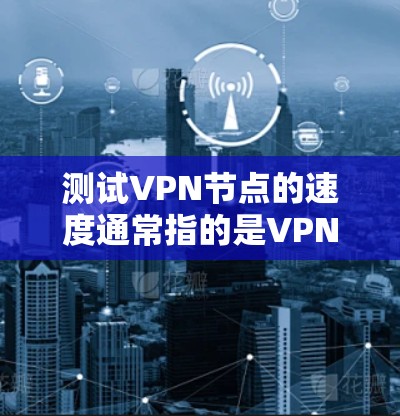 测试VPN节点的速度通常指的是VPN节点在连接数据源时的延迟、数据传输速度以及网络的稳定性。以下是一个详细的测试步骤和结果解释，帮助你了解VPN节点的性能