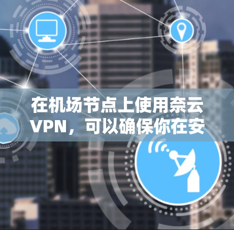 在机场节点上使用奈云VPN,可以确保你在安全的环境中访问机场资源,如官网、下载文件或远程访问服务器。以下是一个详细的步骤指南,帮助你轻松配置VPN