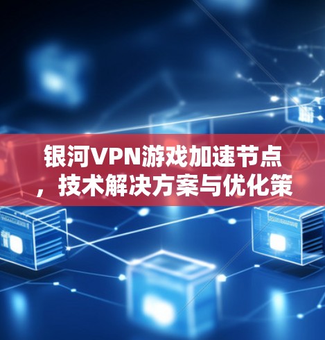 银河VPN游戏加速节点,技术解决方案与优化策略