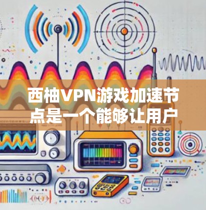 西柚VPN游戏加速节点是一个能够让用户快速下载和上传西柚VPN游戏的硬件设备。以下是一些关键信息和建议，帮助你选择适合自己的加速节点