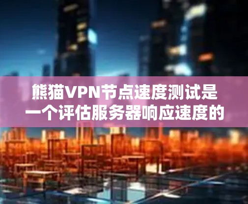熊猫VPN节点速度测试是一个评估服务器响应速度的过程，帮助用户了解其性能和稳定性。以下是详细的步骤和建议