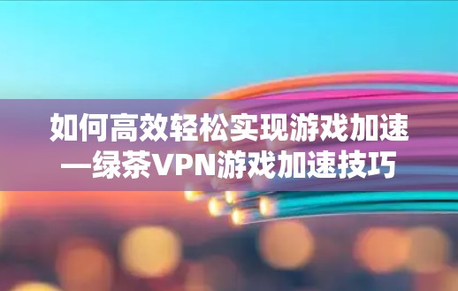 如何高效轻松实现游戏加速—绿茶VPN游戏加速技巧