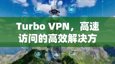 Turbo VPN,高速访问的高效解决方案