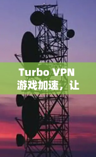 Turbo VPN 游戏加速，让游戏更轻松，生活更顺畅