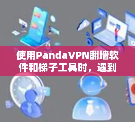 使用PandaVPN翻墙软件和梯子工具时,遇到的问题可以通过以下步骤逐步解决 使用PandaVPN翻墙软件和梯子工具时,遇到的问题可以通过以下步骤逐步解决