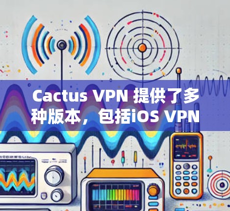 Cactus VPN 提供了多种版本，包括iOS VPN，这是基于Cactus VPN 的一个应用程序，允许用户在 iOS 设备上使用该服务