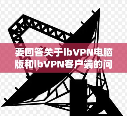 要回答关于ibVPN电脑版和ib<strong>VPN客户端</strong>的问题,我们可以按照以下步骤进行