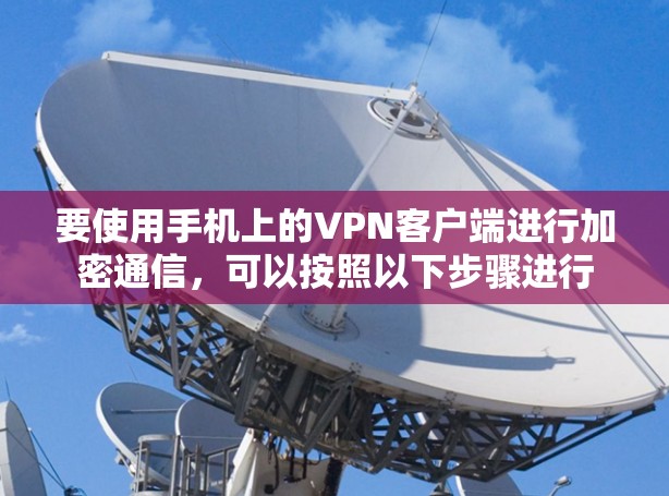 要使用手机上的<strong>VPN客户端</strong>进行加密通信,可以按照以下步骤进行