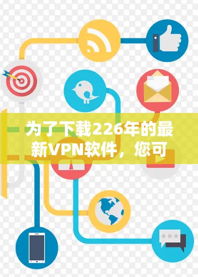 为了下载226年的最新<strong>VPN软件</strong>,您可以按照以下步骤进行