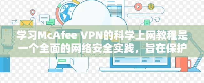 学习McAfee VPN的科学上网教程是一个全面的网络安全实践，旨在保护用户的数据和网络环境。以下是对该教程的分步指南，帮助你理解和执行这些步骤