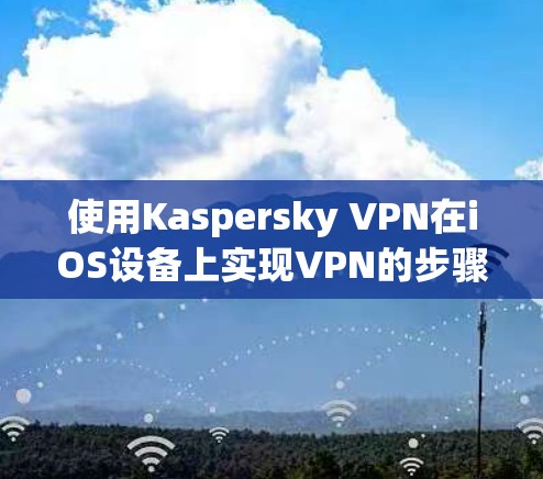 使用Kaspersky VPN在iOS设备上实现VPN的步骤如下 使用Kaspersky VPN在iOS设备上实现VPN的步骤如下