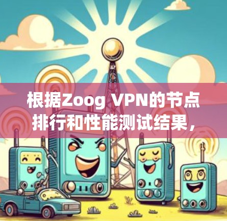 根据Zoog VPN的节点排行和性能测试结果，可以得出以下结论和建议