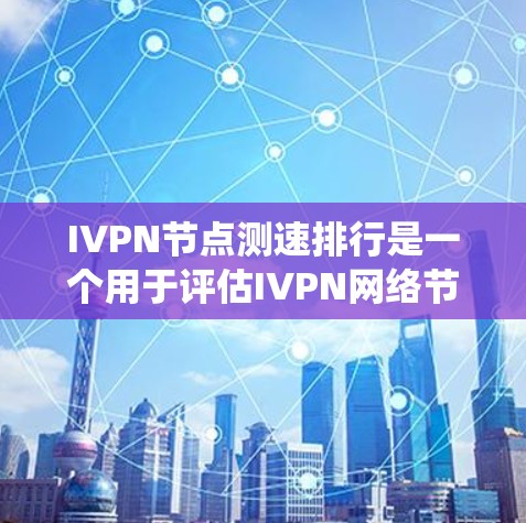 IVPN节点测速排行是一个用于评估IVPN网络节点在特定网络环境下的性能指标的系统。以下是对该主题的详细总结