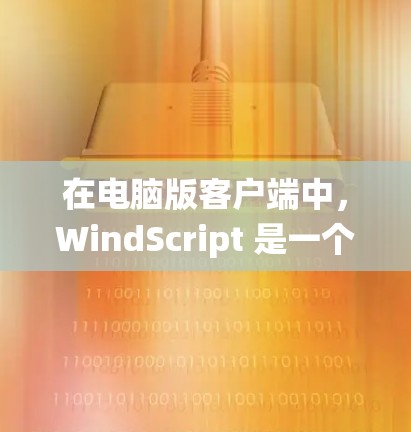 在电脑版客户端中，WindScript 是一个功能强大的工具，主要用于 Windows 系统的开发和部署。以下是 WindScript 在电脑版客户端中的功能和使用方法