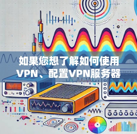 如果您想了解如何使用VPN、配置VPN服务器,或者理解VPN的技术原理,我可以为您提供一些相关知识和教程。以下是一些可能与您的问题相关的信息和建议 如果您想了解如何使用VPN、配置VPN服务器,或者理解VPN的技术原理,我可以为您提供一些相关知识和教程。以下是一些可能与您的问题相关的信息和建议