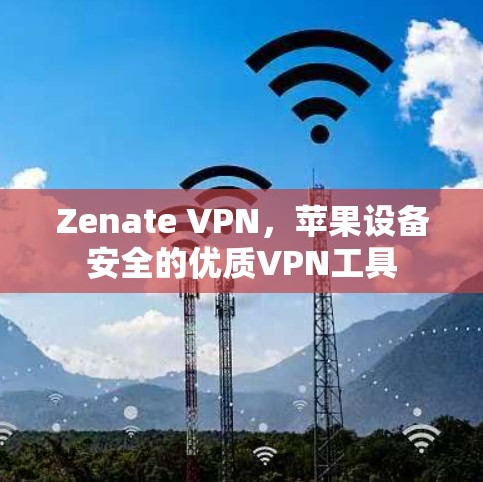 Zenate VPN,苹果设备安全的优质VPN工具 Zenate VPN,苹果设备安全的优质VPN工具