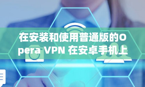 在安装和使用普通版的Opera VPN 在安卓手机上时，可以按照以下步骤进行