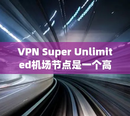 VPN Super Unlimited机场节点是一个高度复杂的网络结构,通常涉及多个VPN服务器、无线上网设备和多个设备之间的加密通信。以下是一个详细的构建和管理步骤,帮助您构建这个机场节点 VPN Super Unlimited机场节点是一个高度复杂的网络结构,通常涉及多个VPN服务器、无线上网设备和多个设备之间的加密通信。以下是一个详细的构建和管理步骤,帮助您构建这个机场节点