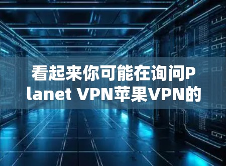 看起来你可能在询问Planet VPN苹果VPN的信息，但Planet VPN和苹果VPN可能指的是不同的内容或品牌。以下是一些可能的解释和建议